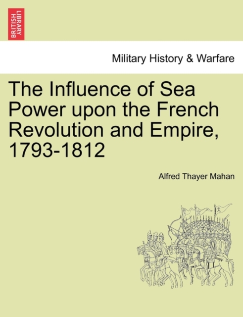 The Influence of Sea Power Upon the French Revolution and Empire, 1793-1812, Paperback / softback Book