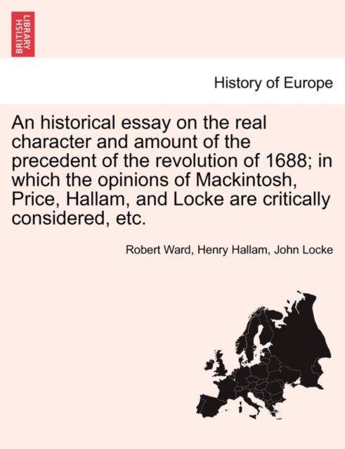 An Historical Essay on the Real Character and Amount of the Precedent of the Revolution of 1688; In Which the Opinions of Mackintosh, Price, Hallam, and Locke Are Critically Considered, Etc. Vol. II., Paperback / softback Book