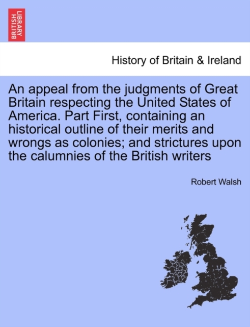 An appeal from the judgments of Great Britain respecting the United States of America. Part First, containing an historical outline of their merits and wrongs as colonies; and strictures upon the calu, Paperback / softback Book