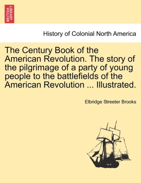The Century Book of the American Revolution. the Story of the Pilgrimage of a Party of Young People to the Battlefields of the American Revolution ... Illustrated., Paperback / softback Book