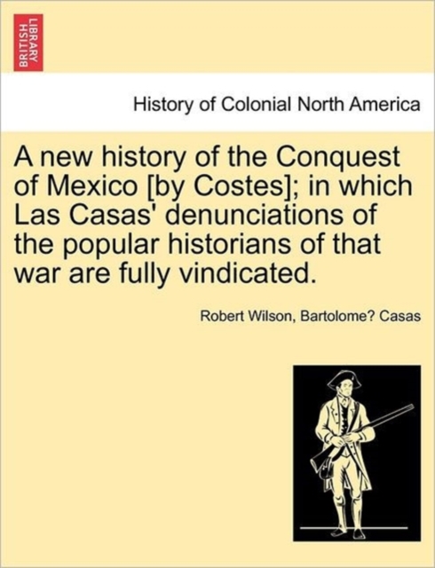 A new history of the Conquest of Mexico [by Costes]; in which Las Casas' denunciations of the popular historians of that war are fully vindicated., Paperback / softback Book
