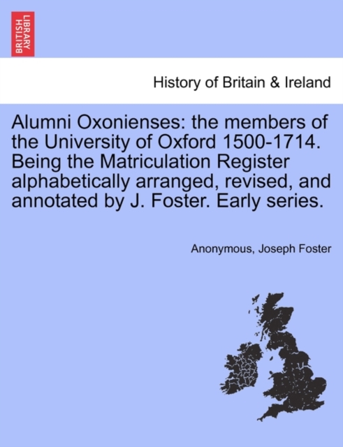 Alumni Oxonienses : The Members of the University of Oxford 1500-1714. Being the Matriculation Register Alphabetically Arranged, Revised, and Annotated by J. Foster. Early Series., Paperback / softback Book