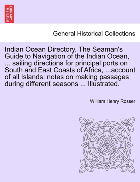 Indian Ocean Directory. The Seaman's Guide to Navigation of the Indian Ocean, ... sailing directions for principal ports on South and East Coasts of Africa, ...account of all Islands : notes on making, Paperback / softback Book