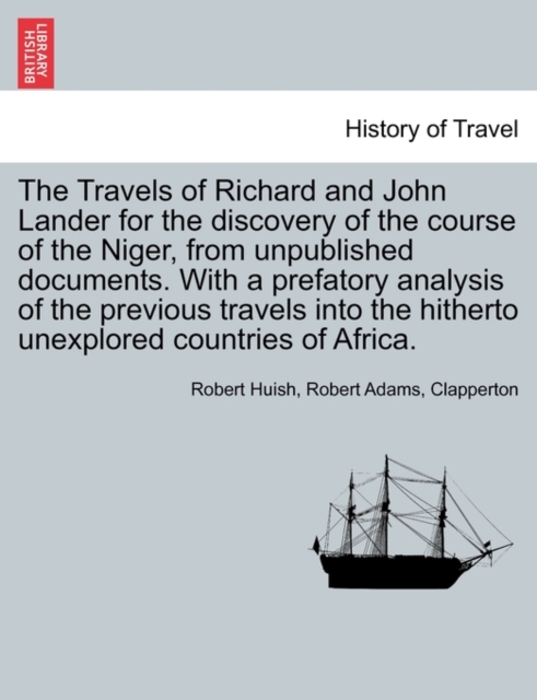 The Travels of Richard and John Lander for the discovery of the course of the Niger, from unpublished documents. With a prefatory analysis of the previous travels into the hitherto unexplored countrie, Paperback / softback Book