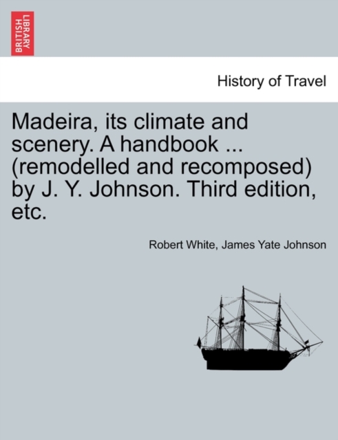 Madeira, Its Climate and Scenery. a Handbook ... (Remodelled and Recomposed) by J. Y. Johnson. Third Edition, Etc., Paperback / softback Book