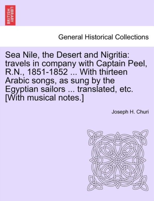 Sea Nile, the Desert and Nigritia : Travels in Company with Captain Peel, R.N., 1851-1852 ... with Thirteen Arabic Songs, as Sung by the Egyptian Sailors ... Translated, Etc. [With Musical Notes.], Paperback / softback Book