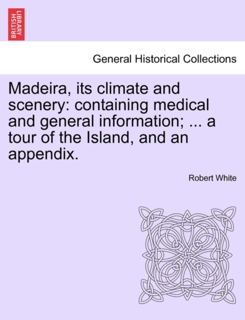 Madeira, Its Climate and Scenery : Containing Medical and General Information; ... a Tour of the Island, and an Appendix., Paperback / softback Book