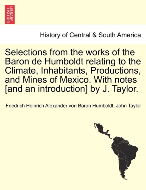 Selections from the Works of the Baron de Humboldt Relating to the Climate, Inhabitants, Productions, and Mines of Mexico. with Notes [And an Introduction] by J. Taylor., Paperback / softback Book