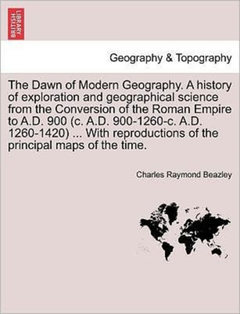 The Dawn of Modern Geography. A history of exploration and geographical science from the Conversion of the Roman Empire to A.D. 900 (c. A.D. 900-1260-c. A.D. 1260-1420) ... With reproductions of the p, Paperback / softback Book
