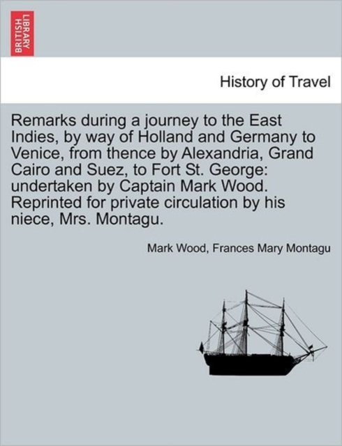 Remarks During a Journey to the East Indies, by Way of Holland and Germany to Venice, from Thence by Alexandria, Grand Cairo and Suez, to Fort St. George : Undertaken by Captain Mark Wood. Reprinted f, Paperback / softback Book
