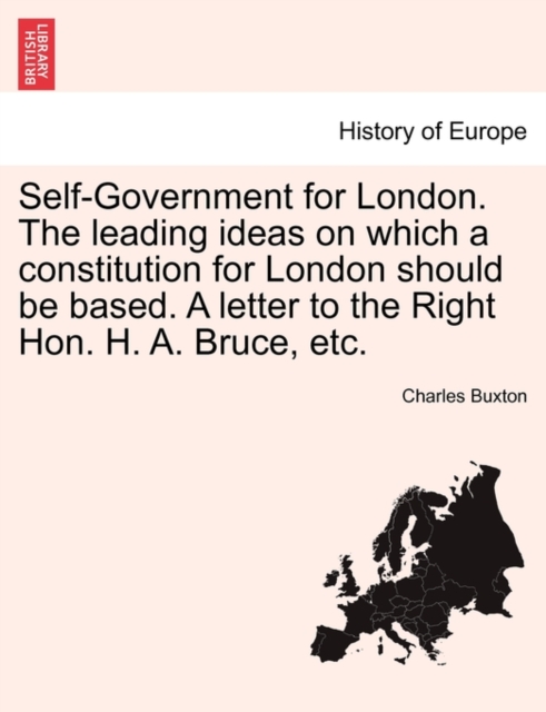 Self-Government for London. the Leading Ideas on Which a Constitution for London Should Be Based. a Letter to the Right Hon. H. A. Bruce, Etc., Paperback / softback Book