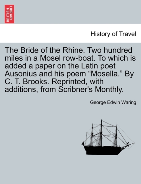 The Bride of the Rhine. Two Hundred Miles in a Mosel Row-Boat. to Which Is Added a Paper on the Latin Poet Ausonius and His Poem Mosella. by C. T. Brooks. Reprinted, with Additions, from Scribner's Mo, Paperback / softback Book