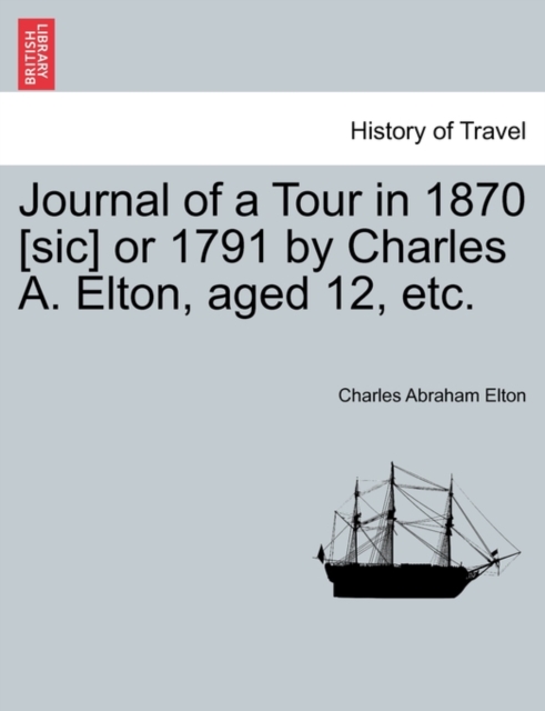 Journal of a Tour in 1870 [sic] or 1791 by Charles A. Elton, Aged 12, Etc., Paperback / softback Book