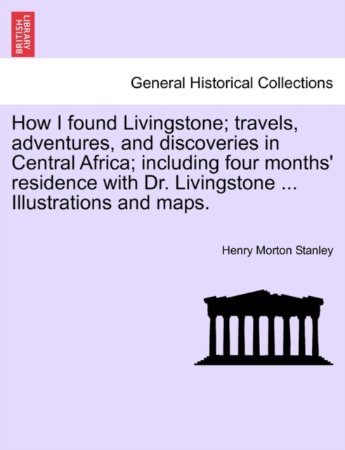 How I Found Livingstone; Travels, Adventures, and Discoveries in Central Africa; Including Four Months' Residence with Dr. Livingstone ... Illustrations and Maps.Vol.I, Paperback / softback Book