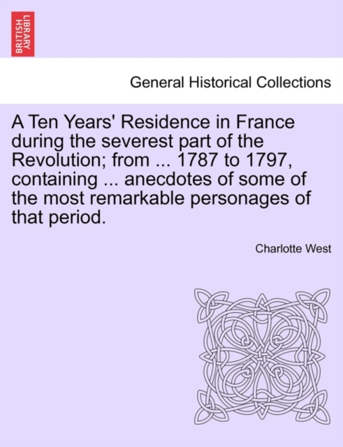 A Ten Years' Residence in France During the Severest Part of the Revolution; From ... 1787 to 1797, Containing ... Anecdotes of Some of the Most Remarkable Personages of That Period., Paperback / softback Book