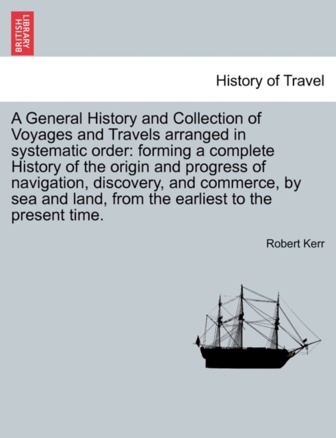 A General History and Collection of Voyages and Travels arranged in systematic order : forming a complete History of the origin and progress of navigation, discovery, and commerce, by sea and land, fr, Paperback / softback Book