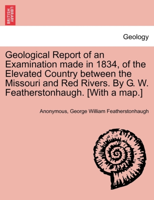 Geological Report of an Examination Made in 1834, of the Elevated Country Between the Missouri and Red Rivers. by G. W. Featherstonhaugh. [With a Map.], Paperback / softback Book