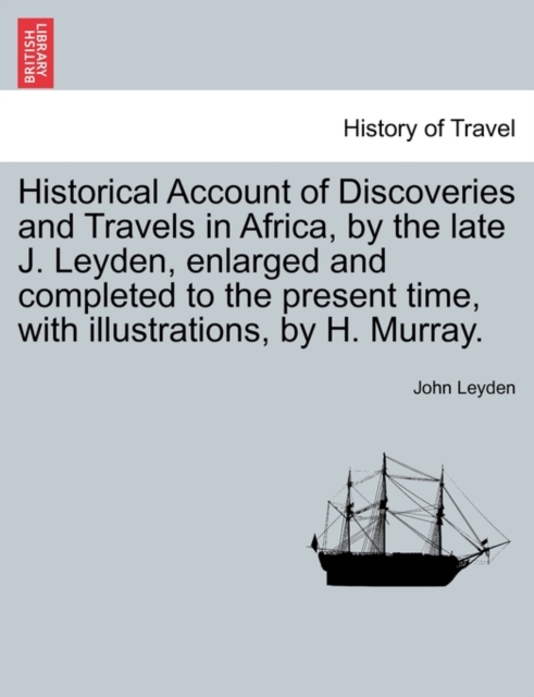Historical Account of Discoveries and Travels in Africa, by the late J. Leyden, enlarged and completed to the present time, with illustrations, by H. Murray. Vol. I, Paperback / softback Book