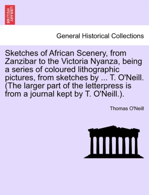 Sketches of African Scenery, from Zanzibar to the Victoria Nyanza, Being a Series of Coloured Lithographic Pictures, from Sketches by ... T. O'Neill. (the Larger Part of the Letterpress Is from a Jour, Paperback / softback Book