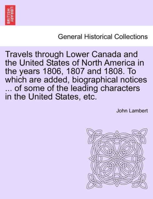 Travels Through Lower Canada and the United States of North America in the Years 1806, 1807 and 1808. to Which Are Added, Biographical Notices ... of, Paperback / softback Book