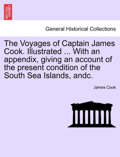 The Voyages of Captain James Cook. Illustrated ... with an Appendix, Giving an Account of the Present Condition of the South Sea Islands, Andc. Vol. I, Paperback / softback Book