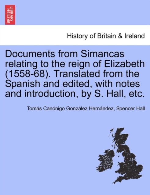 Documents from Simancas Relating to the Reign of Elizabeth (1558-68). Translated from the Spanish and Edited, with Notes and Introduction, by S. Hall, Etc., Paperback / softback Book