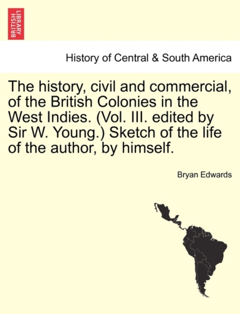 The history, civil and commercial, of the British Colonies in the West Indies. (Vol. III. edited by Sir W. Young.) Sketch of the life of the author, by himself., Paperback / softback Book