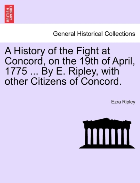 A History of the Fight at Concord, on the 19th of April, 1775 ... by E. Ripley, with Other Citizens of Concord., Paperback / softback Book