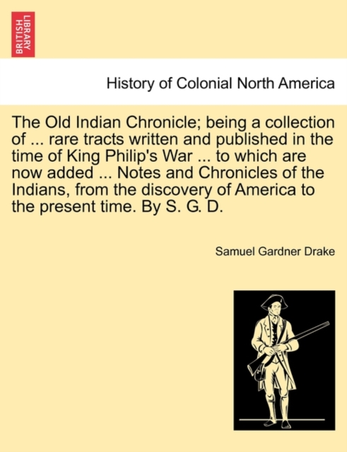 The Old Indian Chronicle; Being a Collection of ... Rare Tracts Written and Published in the Time of King Philip's War ... to Which Are Now Added ... Notes and Chronicles of the Indians, from the Disc, Paperback / softback Book