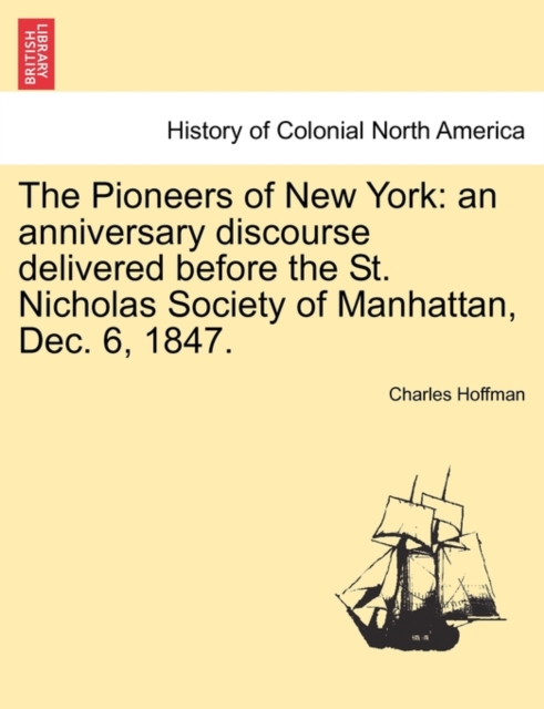 The Pioneers of New York : An Anniversary Discourse Delivered Before the St. Nicholas Society of Manhattan, Dec. 6, 1847., Paperback / softback Book