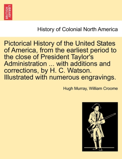 Pictorical History of the United States of America, from the earliest period to the close of President Taylor's Administration ... with additions and corrections, by H. C. Watson. Illustrated with num, Paperback / softback Book