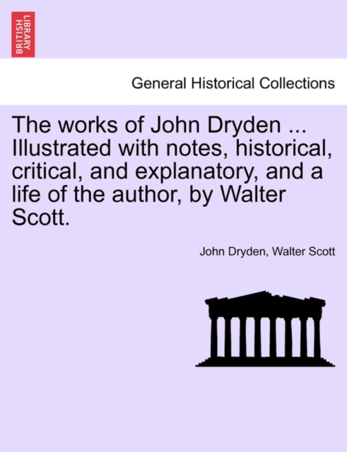 The Works of John Dryden ... Illustrated with Notes, Historical, Critical, and Explanatory, and a Life of the Author, by Walter Scott., Paperback / softback Book
