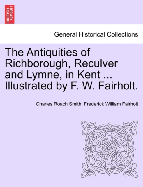 The Antiquities of Richborough, Reculver and Lymne, in Kent ... Illustrated by F. W. Fairholt., Paperback / softback Book