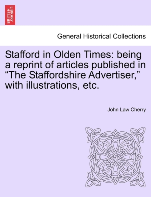 Stafford in Olden Times : Being a Reprint of Articles Published in the Staffordshire Advertiser, with Illustrations, Etc., Paperback / softback Book