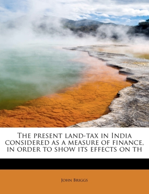 The Present Land-Tax in India Considered as a Measure of Finance, in Order to Show Its Effects on Th, Paperback / softback Book