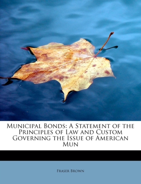 Municipal Bonds : A Statement of the Principles of Law and Custom Governing the Issue of American Mun, Paperback / softback Book