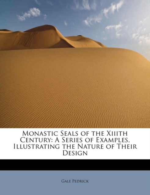 Monastic Seals of the XIIIth Century : A Series of Examples, Illustrating the Nature of Their Design, Hardback Book