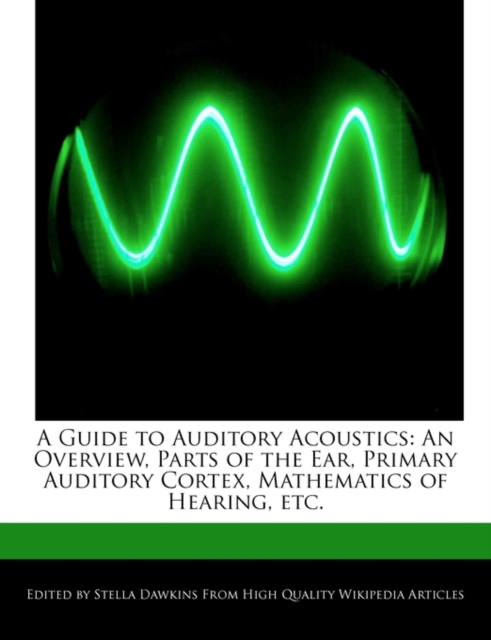 A Guide to Auditory Acoustics : An Overview, Parts of the Ear, Primary Auditory Cortex, Mathematics of Hearing, Etc., Paperback / softback Book