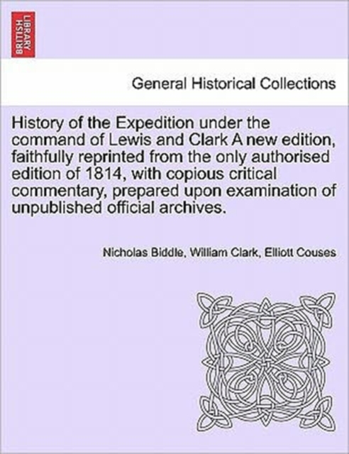 History of the Expedition Under the Command of Lewis and Clark a New Edition, Faithfully Reprinted from the Only Authorised Edition of 1814, Copious Critical Commentary, Prepared Upon Examination of U, Paperback / softback Book
