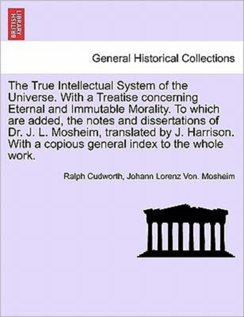 The True Intellectual System of the Universe. With a Treatise concerning Eternal and Immutable Morality. To which are added, the notes and dissertations of Dr. J. L. Mosheim, translated by J. Harrison, Paperback / softback Book