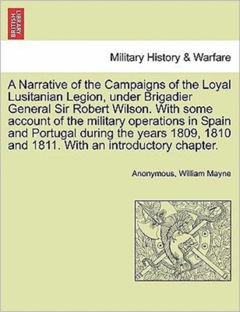 A Narrative of the Campaigns of the Loyal Lusitanian Legion, Under Brigadier General Sir Robert Wilson. with Some Account of the Military Operations in Spain and Portugal During the Years 1809, 1810 a, Paperback / softback Book