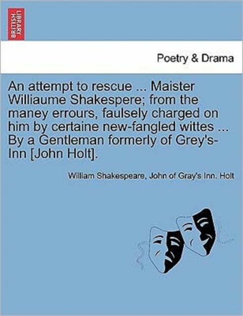 An Attempt to Rescue ... Maister Williaume Shakespere; From the Maney Errours, Faulsely Charged on Him by Certaine New-Fangled Wittes ... by a Gentleman Formerly of Grey's-Inn [John Holt]., Paperback / softback Book