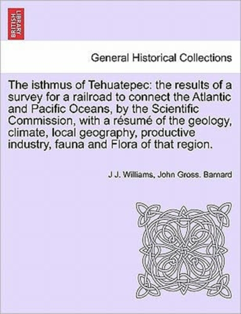 The Isthmus of Tehuatepec : The Results of a Survey for a Railroad to Connect the Atlantic and Pacific Oceans, by the Scientific Commission, with a Resume of the Geology, Climate, Local Geography, Pro, Paperback / softback Book