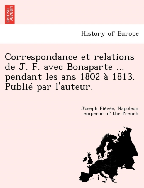 Correspondance Et Relations de J. F. Avec Bonaparte ... Pendant Les ANS 1802 a 1813. Publie Par L'Auteur., Paperback / softback Book