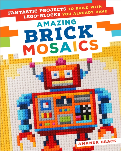 Amazing Brick Mosaics : Fantastic Projects to Build with Lego Blocks You Already Have, Paperback / softback Book