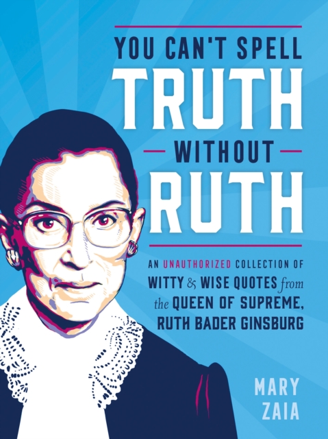 You Can't Spell Truth Without Ruth : An Unauthorized Collection of Witty & Wise Quotes from the Queen of Supreme, Ruth Bader Ginsburg, Hardback Book