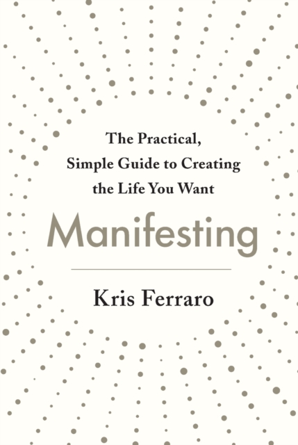 Manifesting : The Practical, Simple Guide to Creating the Life You Want, Paperback / softback Book