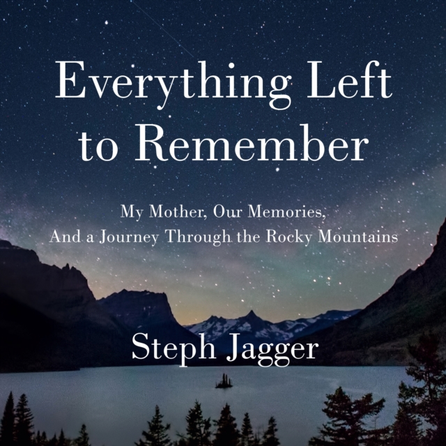 Everything Left to Remember : My Mother, Our Memories, and a Journey Through the Rocky Mountains, eAudiobook MP3 eaudioBook
