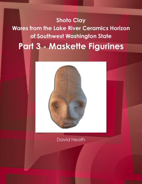Shoto Clay - Wares from the Lake River Ceramics Horizon of Southwest Washington State, Part 3 - Maskette Figurines, Paperback / softback Book
