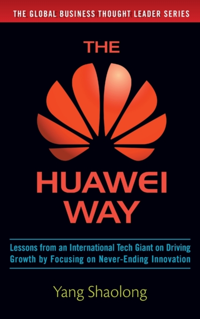 The Huawei Way: Lessons from an International Tech Giant on Driving Growth by Focusing on Never-Ending Innovation, Hardback Book